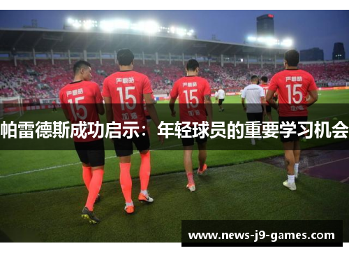 帕雷德斯成功启示:年轻球员的重要学习机会 帕雷德斯成功启示:年轻球员的重要学习机会