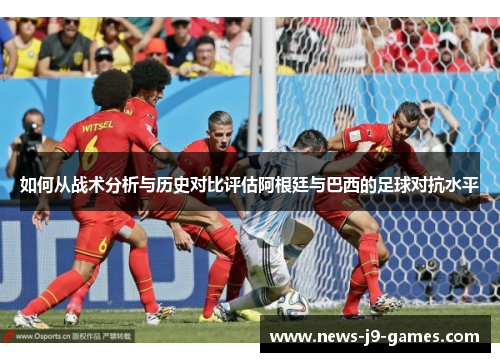 如何从战术分析与历史对比评估阿根廷与巴西的足球对抗水平