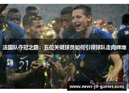 法国队夺冠之路:五位关键球员如何引领球队走向辉煌 法国队夺冠之路:五位关键球员如何引领球队走向辉煌