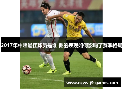 2017年中超最佳球员是谁 他的表现如何影响了赛季格局 2017年中超最佳球员是谁 他的表现如何影响了赛季格局