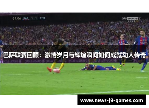 巴萨联赛回顾：激情岁月与辉煌瞬间如何成就动人传奇