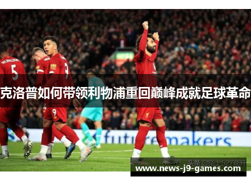 克洛普如何带领利物浦重回巅峰成就足球革命 克洛普如何带领利物浦重回巅峰成就足球革命