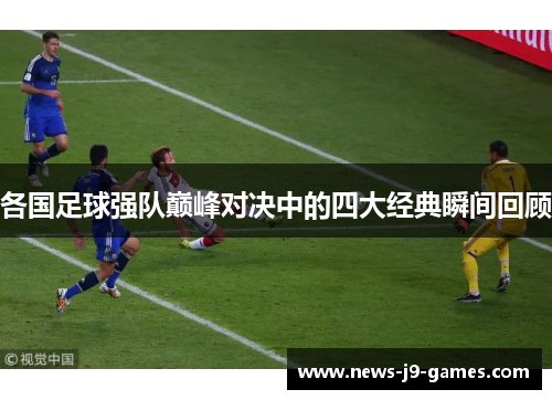各国足球强队巅峰对决中的四大经典瞬间回顾 各国足球强队巅峰对决中的四大经典瞬间回顾