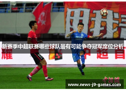 新赛季中超联赛哪些球队最有可能争夺冠军席位分析