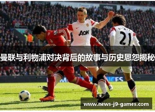 曼联与利物浦对决背后的故事与历史恩怨揭秘