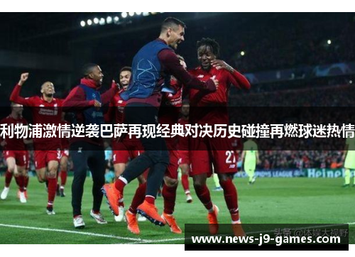 利物浦激情逆袭巴萨再现经典对决历史碰撞再燃球迷热情 利物浦激情逆袭巴萨再现经典对决历史碰撞再燃球迷热情