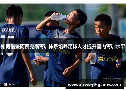 如何借鉴阿贾克斯青训体系培养足球人才提升国内青训水平 如何借鉴阿贾克斯青训体系培养足球人才提升国内青训水平