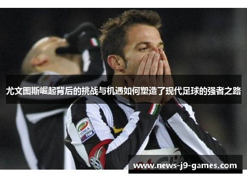 尤文图斯崛起背后的挑战与机遇如何塑造了现代足球的强者之路 尤文图斯崛起背后的挑战与机遇如何塑造了现代足球的强者之路