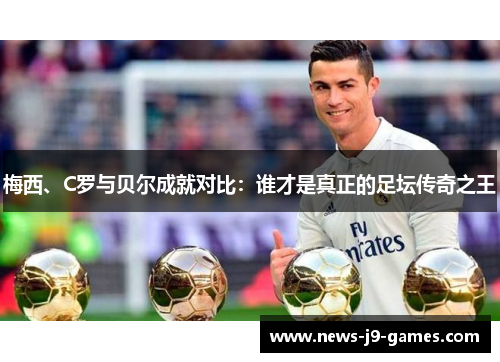 梅西、C罗与贝尔成就对比：谁才是真正的足坛传奇之王