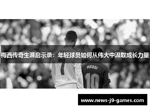梅西传奇生涯启示录:年轻球员如何从伟大中汲取成长力量 梅西传奇生涯启示录:年轻球员如何从伟大中汲取成长力量