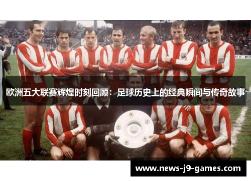 欧洲五大联赛辉煌时刻回顾:足球历史上的经典瞬间与传奇故事 欧洲五大联赛辉煌时刻回顾:足球历史上的经典瞬间与传奇故事