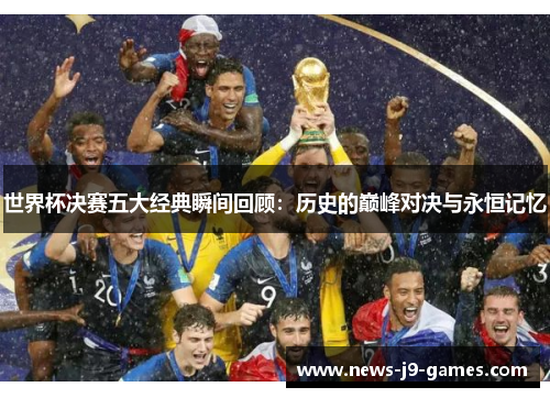 世界杯决赛五大经典瞬间回顾:历史的巅峰对决与永恒记忆 世界杯决赛五大经典瞬间回顾:历史的巅峰对决与永恒记忆