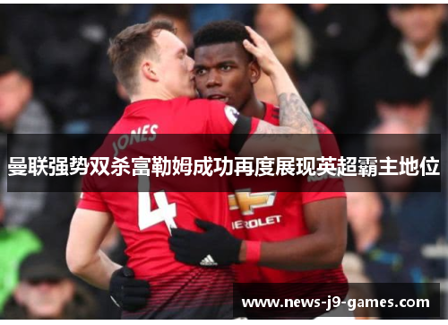 曼联强势双杀富勒姆成功再度展现英超霸主地位 曼联强势双杀富勒姆成功再度展现英超霸主地位