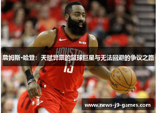 詹姆斯·哈登:天赋异禀的篮球巨星与无法回避的争议之路 詹姆斯·哈登:天赋异禀的篮球巨星与无法回避的争议之路