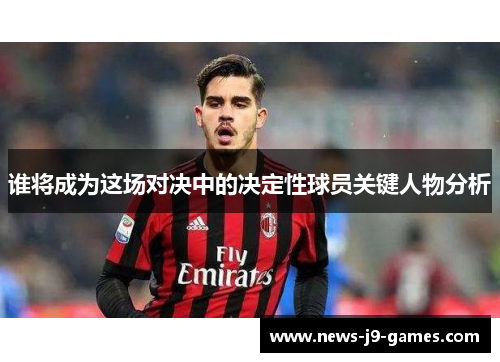 谁将成为这场对决中的决定性球员关键人物分析 谁将成为这场对决中的决定性球员关键人物分析