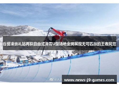 谷爱凌崇礼站再获自由式滑雪U型场地金牌展现无可匹敌的王者风范 谷爱凌崇礼站再获自由式滑雪U型场地金牌展现无可匹敌的王者风范