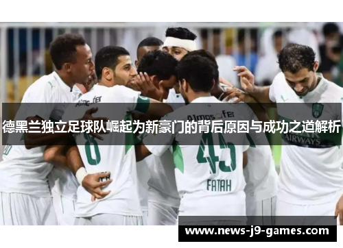 德黑兰独立足球队崛起为新豪门的背后原因与成功之道解析 德黑兰独立足球队崛起为新豪门的背后原因与成功之道解析