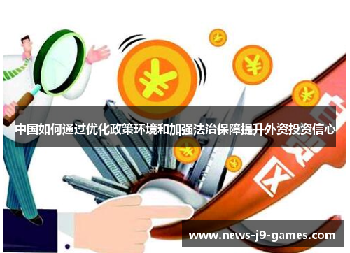 中国如何通过优化政策环境和加强法治保障提升外资投资信心 中国如何通过优化政策环境和加强法治保障提升外资投资信心
