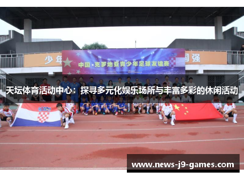 天坛体育活动中心:探寻多元化娱乐场所与丰富多彩的休闲活动 天坛体育活动中心:探寻多元化娱乐场所与丰富多彩的休闲活动
