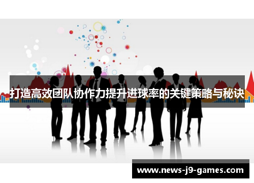 打造高效团队协作力提升进球率的关键策略与秘诀 打造高效团队协作力提升进球率的关键策略与秘诀