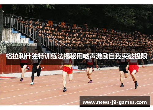 格拉利什独特训练法揭秘用嘘声激励自我突破极限 格拉利什独特训练法揭秘用嘘声激励自我突破极限