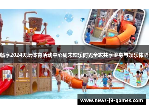 畅享2024天坛体育活动中心周末欢乐时光全家共享健身与娱乐体验 畅享2024天坛体育活动中心周末欢乐时光全家共享健身与娱乐体验