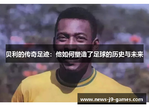 贝利的传奇足迹:他如何塑造了足球的历史与未来 贝利的传奇足迹:他如何塑造了足球的历史与未来