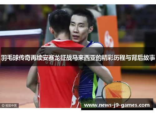 羽毛球传奇再续安赛龙征战马来西亚的精彩历程与背后故事 羽毛球传奇再续安赛龙征战马来西亚的精彩历程与背后故事