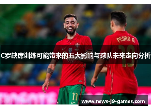 C罗缺席训练可能带来的五大影响与球队未来走向分析 C罗缺席训练可能带来的五大影响与球队未来走向分析