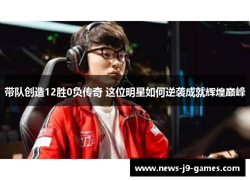 带队创造12胜0负传奇 这位明星如何逆袭成就辉煌巅峰 带队创造12胜0负传奇 这位明星如何逆袭成就辉煌巅峰