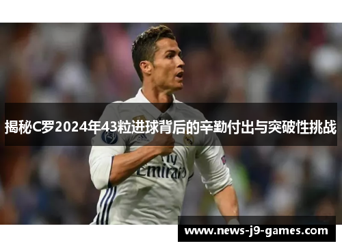 揭秘C罗2024年43粒进球背后的辛勤付出与突破性挑战 揭秘C罗2024年43粒进球背后的辛勤付出与突破性挑战