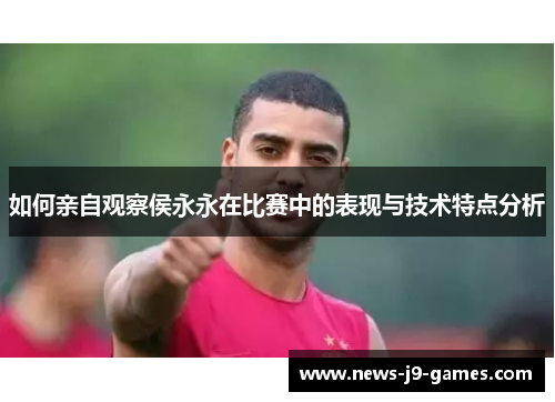 如何亲自观察侯永永在比赛中的表现与技术特点分析 如何亲自观察侯永永在比赛中的表现与技术特点分析