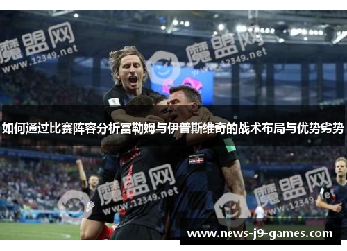如何通过比赛阵容分析富勒姆与伊普斯维奇的战术布局与优势劣势 如何通过比赛阵容分析富勒姆与伊普斯维奇的战术布局与优势劣势