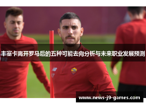 丰塞卡离开罗马后的五种可能去向分析与未来职业发展预测 丰塞卡离开罗马后的五种可能去向分析与未来职业发展预测