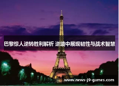 巴黎惊人逆转胜利解析 逆境中展现韧性与战术智慧 巴黎惊人逆转胜利解析 逆境中展现韧性与战术智慧