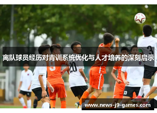 离队球员经历对青训系统优化与人才培养的深刻启示 离队球员经历对青训系统优化与人才培养的深刻启示