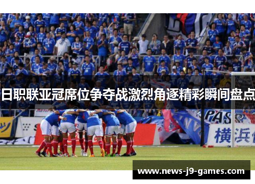 日职联亚冠席位争夺战激烈角逐精彩瞬间盘点 日职联亚冠席位争夺战激烈角逐精彩瞬间盘点