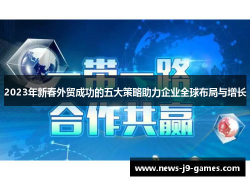 2023年新春外贸成功的五大策略助力企业全球布局与增长 2023年新春外贸成功的五大策略助力企业全球布局与增长
