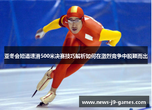 亚冬会短道速滑500米决赛技巧解析如何在激烈竞争中脱颖而出 亚冬会短道速滑500米决赛技巧解析如何在激烈竞争中脱颖而出