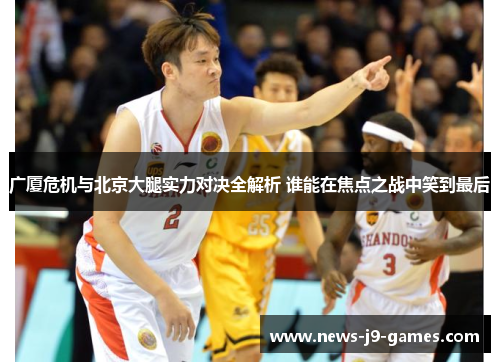 广厦危机与北京大腿实力对决全解析 谁能在焦点之战中笑到最后 广厦危机与北京大腿实力对决全解析 谁能在焦点之战中笑到最后