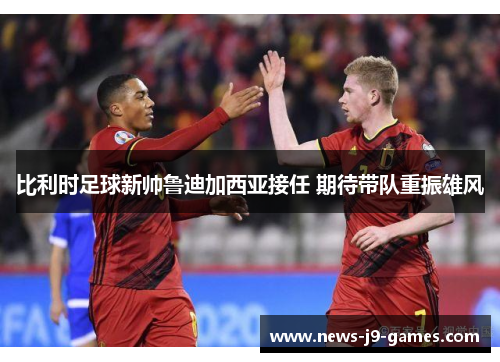 比利时足球新帅鲁迪加西亚接任 期待带队重振雄风 比利时足球新帅鲁迪加西亚接任 期待带队重振雄风