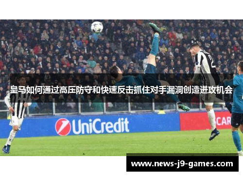 皇马如何通过高压防守和快速反击抓住对手漏洞创造进攻机会 皇马如何通过高压防守和快速反击抓住对手漏洞创造进攻机会