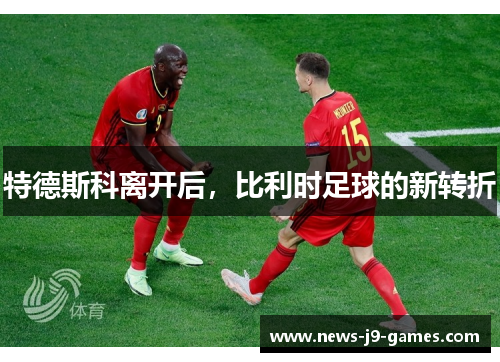 特德斯科离开后,比利时足球的新转折 特德斯科离开后,比利时足球的新转折