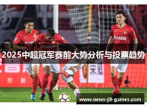 2025中超冠军赛前大势分析与投票趋势 2025中超冠军赛前大势分析与投票趋势