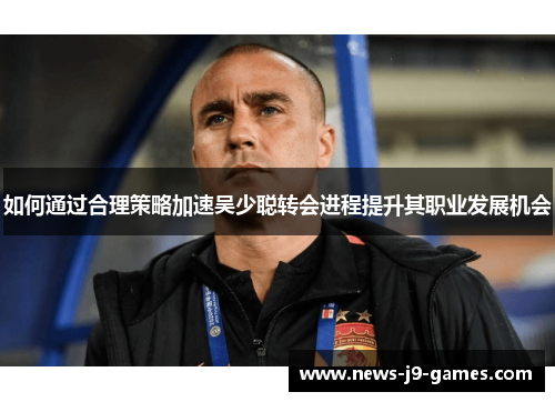如何通过合理策略加速吴少聪转会进程提升其职业发展机会 如何通过合理策略加速吴少聪转会进程提升其职业发展机会