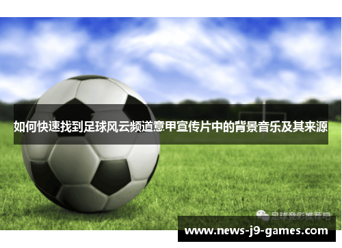 如何快速找到足球风云频道意甲宣传片中的背景音乐及其来源 如何快速找到足球风云频道意甲宣传片中的背景音乐及其来源