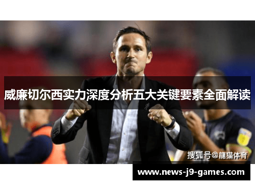 威廉切尔西实力深度分析五大关键要素全面解读 威廉切尔西实力深度分析五大关键要素全面解读
