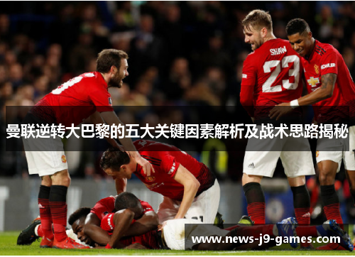 曼联逆转大巴黎的五大关键因素解析及战术思路揭秘 曼联逆转大巴黎的五大关键因素解析及战术思路揭秘
