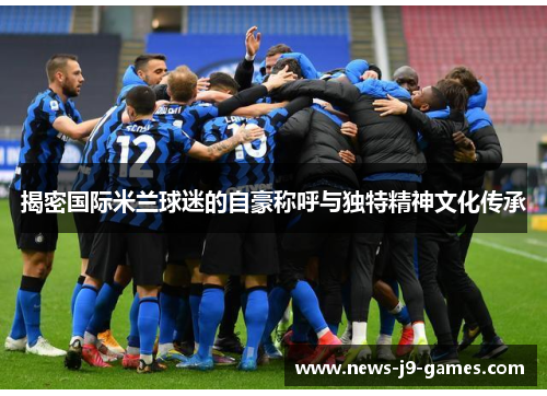 揭密国际米兰球迷的自豪称呼与独特精神文化传承