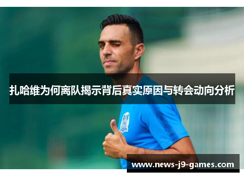 扎哈维为何离队揭示背后真实原因与转会动向分析
